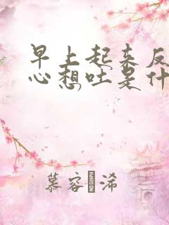 早上起来反胃恶心想吐是什么原因