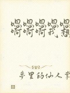 嗯嗯嗯嗯嗯啊啊啊啊啊我想要