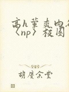 高h荤爽肉欲文〈np〉校园