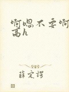 啊嗯不要啊嗯哥高h