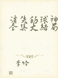 消失的球神短剧全集大结局