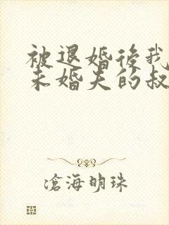 被退婚后我娶了未婚夫的叔叔全文免费阅读