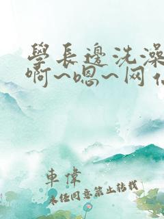 学长边洗澡边我啊~嗯~网站