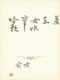 哈宝女王羞辱调教丨vk