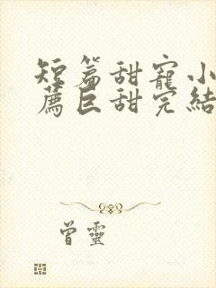 短篇甜宠小说推荐巨甜完结