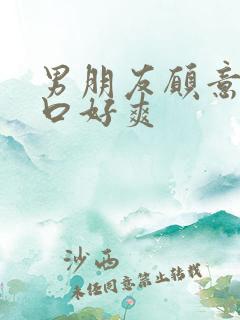 男朋友愿意给我口好爽