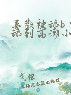 喜欢被舔b 被舔到高潮小说