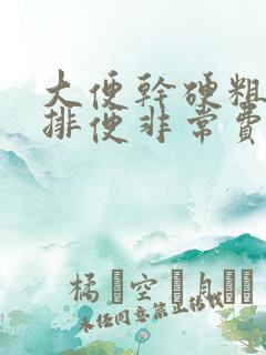 大便干硬粗大,排便非常费力,怎么办呢