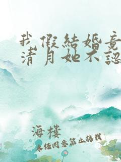 我假结婚竟娶苏清月她不认 短剧全集