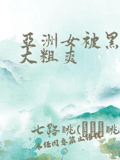 亚洲女被黑人巨大粗爽