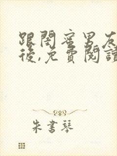 跟闺蜜男友合租后,免费阅读笔趣阁