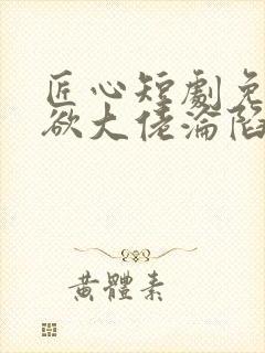 匠心短剧免费禁欲大佬沦陷了