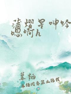 蒲熠星呻吟双腿嗯啊h