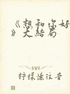 《想和你好好的》大结局