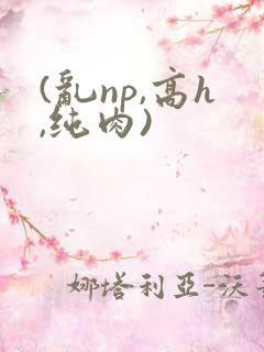 (乱np,高h,纯肉)