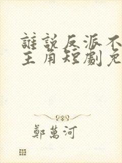 谁说反派不能当主角短剧免费