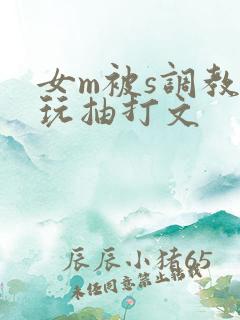 女m被s调教虐玩抽打文