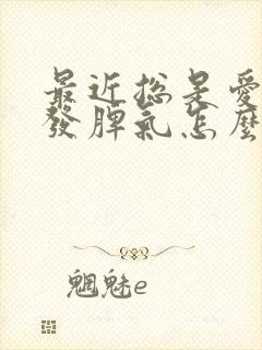 最近总是爱生气发脾气怎么回事