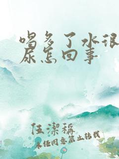 喝多了水很快就尿怎回事