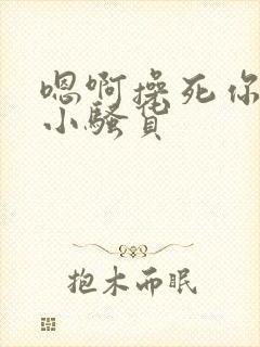 嗯啊操死你这个小骚货