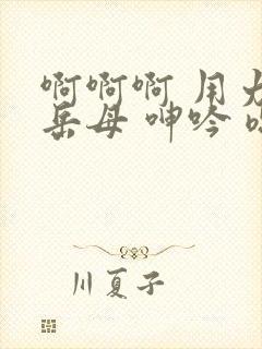 啊啊啊 用力 岳母 呻吟 嗯嗯