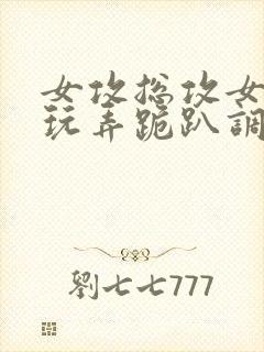 女攻总攻女尊h玩弄跪趴调教