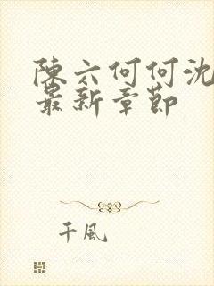 陈六何何沈轻舞最新章节