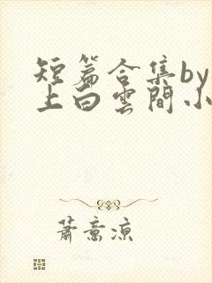 短篇合集by远上白云间小说笔趣阁