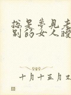 总是梦见老公和别的女人暧昧是怎么回事