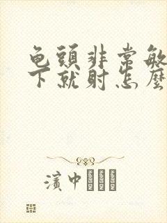 龟头非常敏感几下就射怎么办