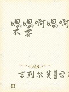 嗯嗯啊嗯啊嗯啊不要