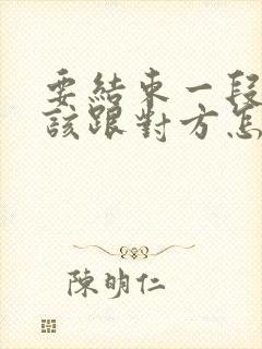 要结束一段感情该跟对方怎么说