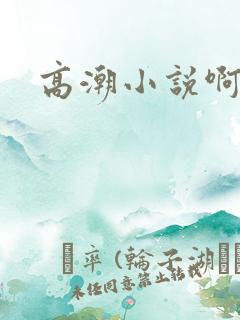 高潮小说啊啊爽