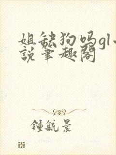 姐缺狗吗gl小说笔趣阁
