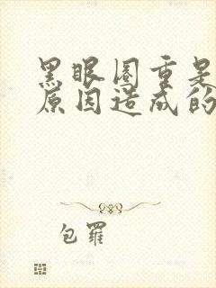 黑眼圈重是什么原因造成的