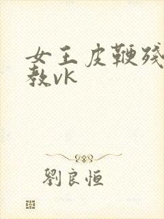 女王皮鞭残忍调教vk