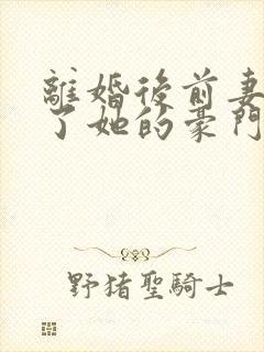 离婚后前妻曝光了她的豪门身份网剧花絮