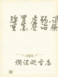 脾胃虚弱,湿气重怎么治疗