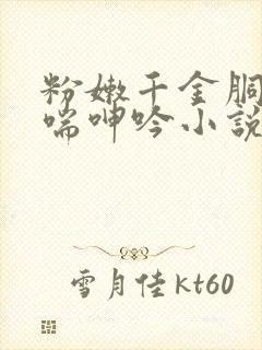 粉嫩千金胴体娇喘呻吟小说