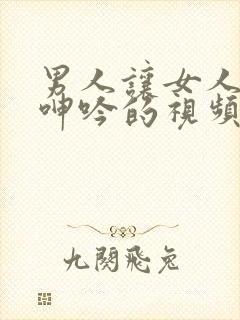 男人让女人爽到呻吟的视频