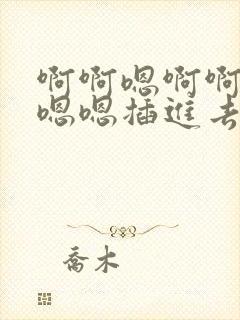 啊啊嗯啊啊嗯嗯嗯嗯插进去了