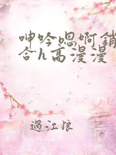 呻吟嗯啊销魂迎合h高漫漫