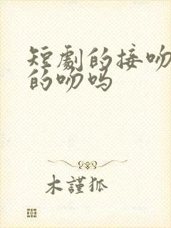 短剧的接吻是真的吻吗