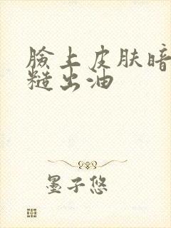 脸上皮肤暗沉粗糙出油