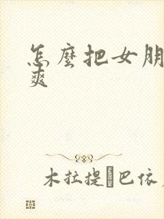 怎么把女朋友弄爽