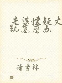 老婆怀疑丈夫出轨怎么办