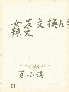 女友交换h系列辣文