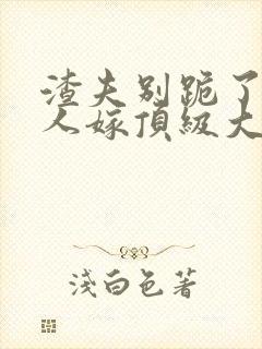 渣夫别跪了,夫人嫁顶级大佬了免费阅读