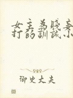 女主为贱妾,挨打的训诫小说