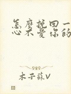 怎么挽回一个死心不爱你的男人